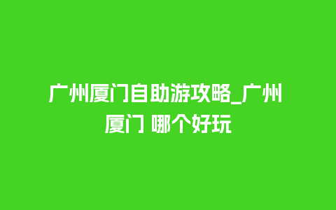 广州厦门自助游攻略_广州 厦门 哪个好玩