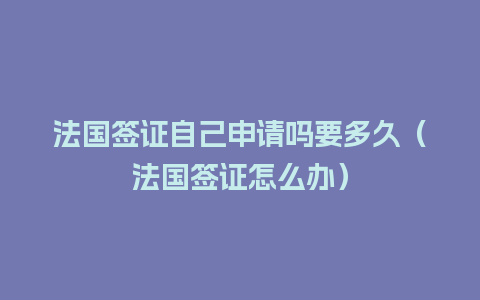 法国签证自己申请吗要多久（法国签证怎么办）