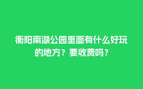 衡阳南湖公园里面有什么好玩的地方？要收费吗？