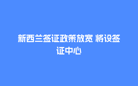 新西兰签证政策放宽 将设签证中心