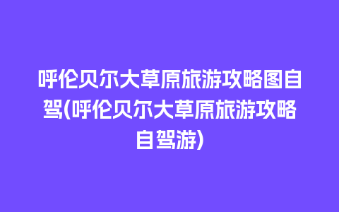 呼伦贝尔大草原旅游攻略图自驾(呼伦贝尔大草原旅游攻略自驾游)