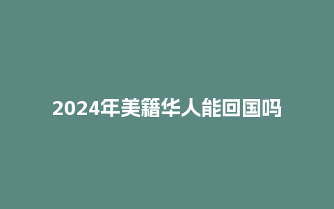 2024年美籍华人能回国吗