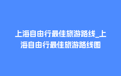 上海自由行最佳旅游路线_上海自由行最佳旅游路线图