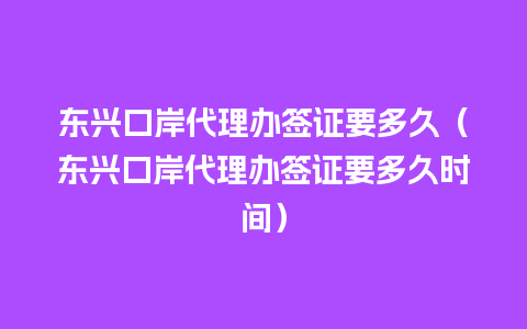 东兴口岸代理办签证要多久（东兴口岸代理办签证要多久时间）