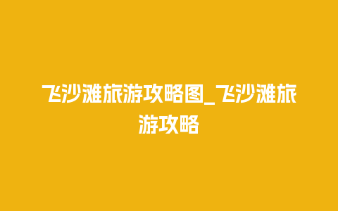 飞沙滩旅游攻略图_飞沙滩旅游攻略