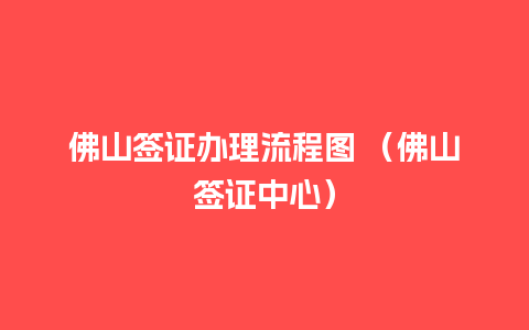 佛山签证办理流程图 （佛山签证中心）