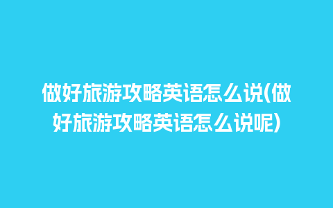 做好旅游攻略英语怎么说(做好旅游攻略英语怎么说呢)