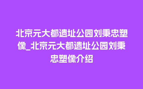 北京元大都遗址公园刘秉忠塑像_北京元大都遗址公园刘秉忠塑像介绍