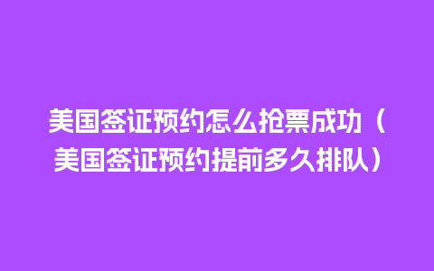 美国签证预约怎么抢票成功（美国签证预约提前多久排队）