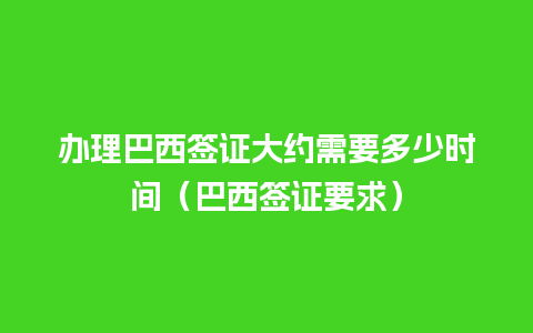 办理巴西签证大约需要多少时间（巴西签证要求）