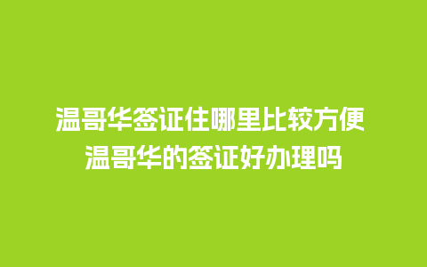 温哥华签证住哪里比较方便 温哥华的签证好办理吗