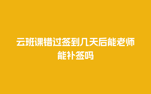 云班课错过签到几天后能老师能补签吗