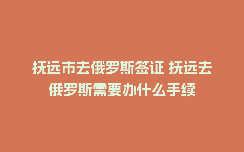 抚远市去俄罗斯签证 抚远去俄罗斯需要办什么手续