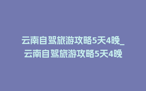 云南自驾旅游攻略5天4晚_云南自驾旅游攻略5天4晚