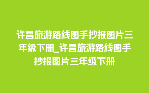 许昌旅游路线图手抄报图片三年级下册_许昌旅游路线图手抄报图片三年级下册