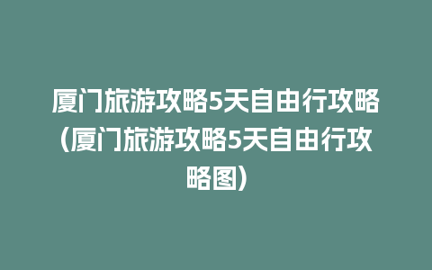 厦门旅游攻略5天自由行攻略(厦门旅游攻略5天自由行攻略图)