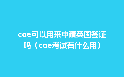 cae可以用来申请英国签证吗（cae考试有什么用）