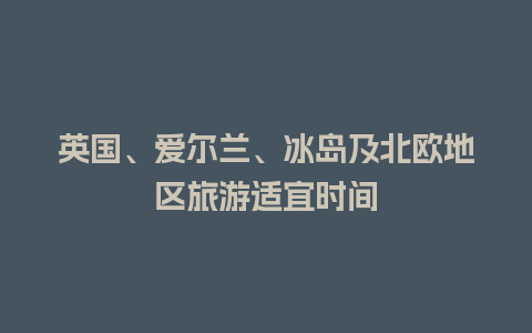 英国、爱尔兰、冰岛及北欧地区旅游适宜时间