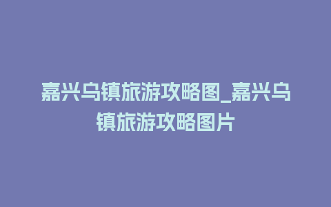 嘉兴乌镇旅游攻略图_嘉兴乌镇旅游攻略图片