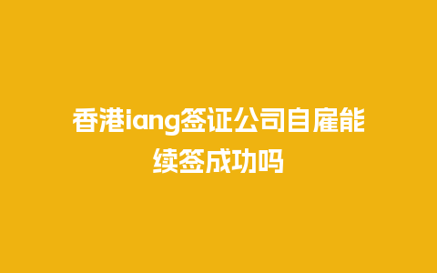 香港iang签证公司自雇能续签成功吗