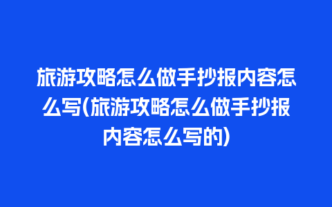 旅游攻略怎么做手抄报内容怎么写(旅游攻略怎么做手抄报内容怎么写的)