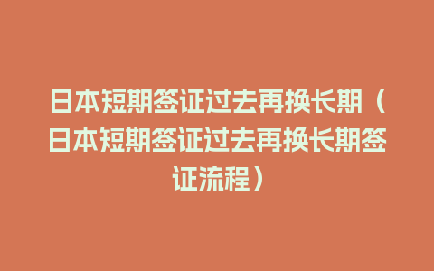 日本短期签证过去再换长期（日本短期签证过去再换长期签证流程）