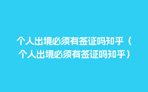 个人出境必须有签证吗知乎（个人出境必须有签证吗知乎）