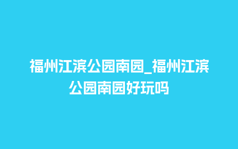 福州江滨公园南园_福州江滨公园南园好玩吗