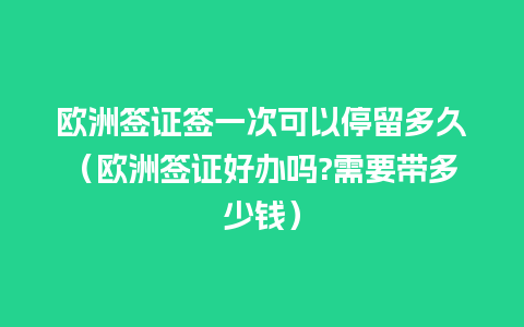 欧洲签证签一次可以停留多久（欧洲签证好办吗?需要带多少钱）