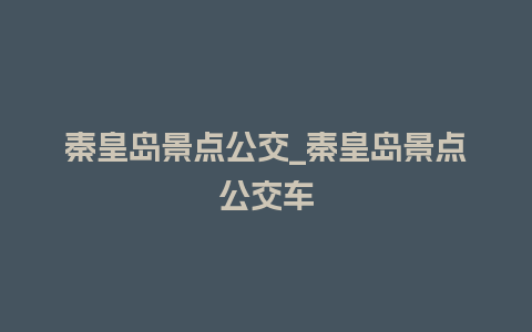 秦皇岛景点公交_秦皇岛景点公交车