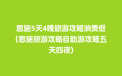 恩施5天4晚旅游攻略消费低(恩施旅游攻略自助游攻略五天四夜)