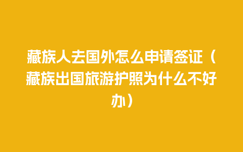 藏族人去国外怎么申请签证（藏族出国旅游护照为什么不好办）