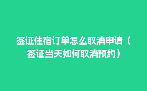 签证住宿订单怎么取消申请（签证当天如何取消预约）