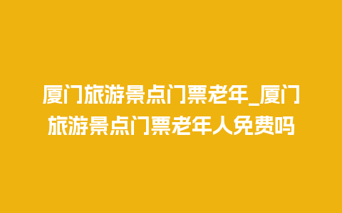 厦门旅游景点门票老年_厦门旅游景点门票老年人免费吗