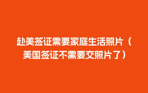 赴美签证需要家庭生活照片（美国签证不需要交照片了）