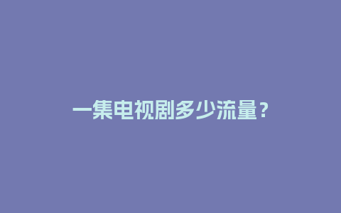 一集电视剧多少流量？