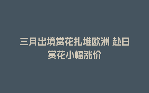 三月出境赏花扎堆欧洲 赴日赏花小幅涨价