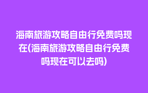 海南旅游攻略自由行免费吗现在(海南旅游攻略自由行免费吗现在可以去吗)