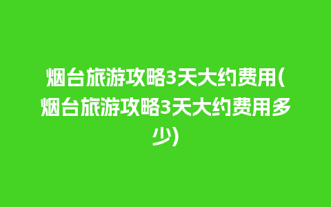 烟台旅游攻略3天大约费用(烟台旅游攻略3天大约费用多少)