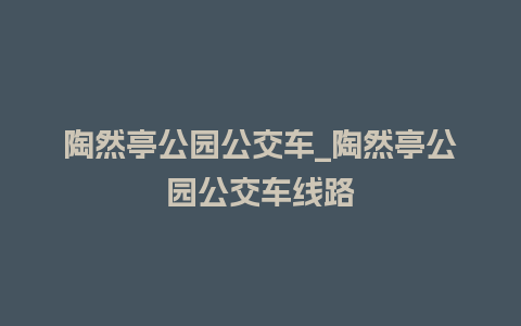 陶然亭公园公交车_陶然亭公园公交车线路