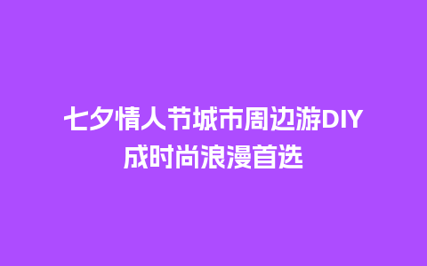 七夕情人节城市周边游DIY成时尚浪漫首选