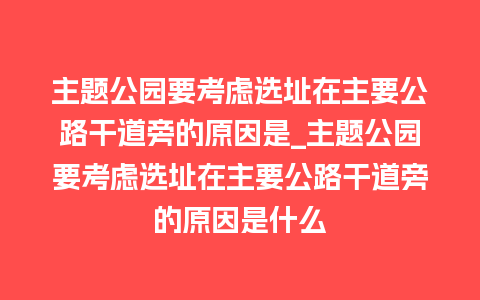 主题公园要考虑选址在主要公路干道旁的原因是_主题公园要考虑选址在主要公路干道旁的原因是什么