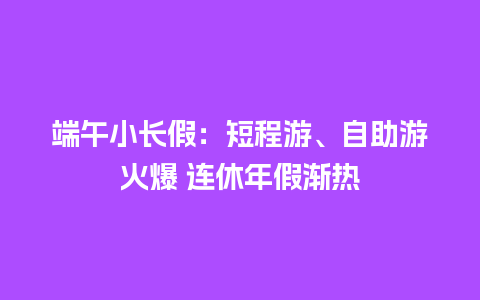 端午小长假：短程游、自助游火爆 连休年假渐热