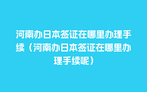 河南办日本签证在哪里办理手续（河南办日本签证在哪里办理手续呢）