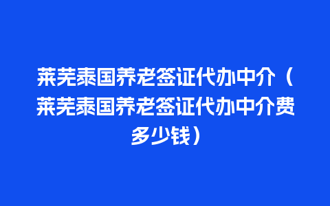 莱芜泰国养老签证代办中介（莱芜泰国养老签证代办中介费多少钱）