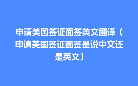 申请美国签证面签英文翻译（申请美国签证面签是说中文还是英文）