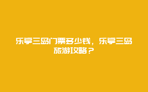 乐亭三岛门票多少钱，乐亭三岛旅游攻略？