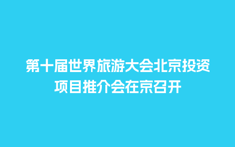 第十届世界旅游大会北京投资项目推介会在京召开