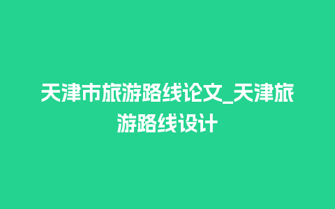 天津市旅游路线论文_天津旅游路线设计