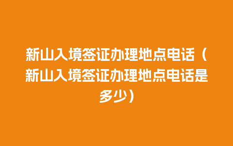 新山入境签证办理地点电话（新山入境签证办理地点电话是多少）